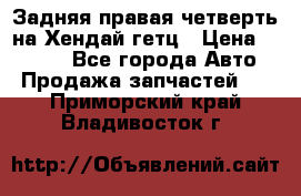 Задняя правая четверть на Хендай гетц › Цена ­ 6 000 - Все города Авто » Продажа запчастей   . Приморский край,Владивосток г.